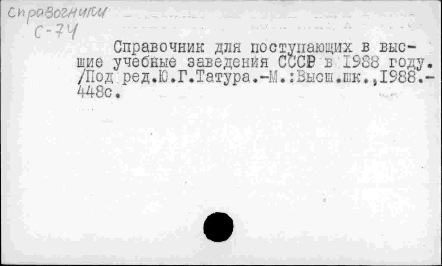 ﻿Оравогншы _
С-7У
Справочник для поступающих в высшие учебные заведения СССР в 1988 году. /Под ред.Ю.Г.Татура.-М.:Высш.шк..1988.-448с.